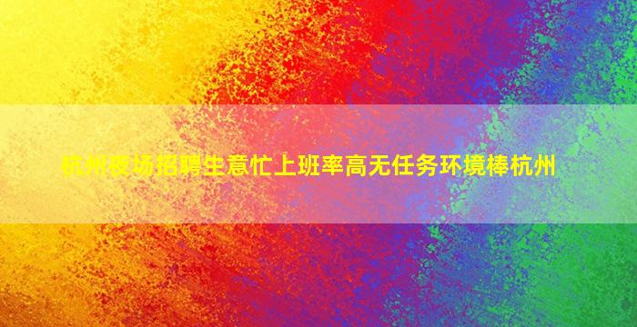 杭州夜场招聘生意忙上班率高无任务环境棒杭州