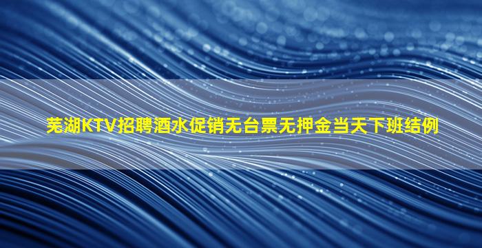 芜湖KTV招聘酒水促销无台票无押金当天下班结例